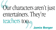 Our characters aren't just entertainers.